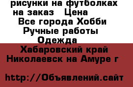 рисунки на футболках на заказ › Цена ­ 600 - Все города Хобби. Ручные работы » Одежда   . Хабаровский край,Николаевск-на-Амуре г.